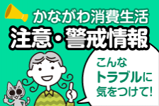 かながわ消費生活注意・警戒情報。こんなトラブルに気を付けて！