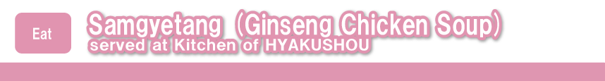 Samgyetang (Ginseng Chicken Soup) served at Kitchen of HYAKUSHOU