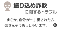 振り込め詐欺に関するトラブル 「まさか、自分が…」 騙された方、皆さんそうおっしゃいます。