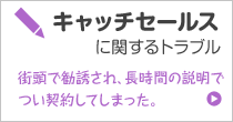 キャッチセールに関するトラブル 街頭で勧誘され、長時間の説明でつい契約してしまった。