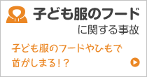 フードに関する事故 子ども服のフードやひもで首がしまる！？