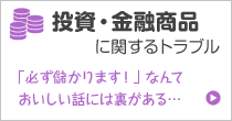 投資・金融商品に関するトラブル 「必ず儲かります！」 なんておいしい話には裏がある…