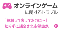 オンラインゲームに関するトラブル 「無料って言ってたのに…」 知らずに課金され高額請求
