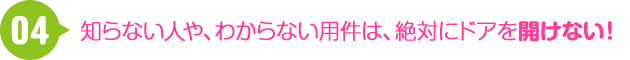 04 知らない人や、わからない用件は、絶対にドアを開けない！