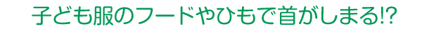 子供服のフードやひもで首がしまる！？