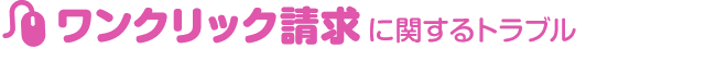 ワンクリック請求に関するトラブル