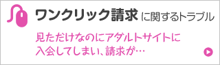 ワンクリック詐欺に関するトラブル 見ただけなのにアダルトサイトに入会してしまい、請求が…