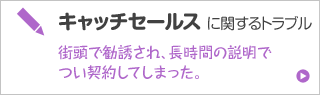 キャッチセールスに関するトラブル 街頭で勧誘され、長時間の説明でつい契約してしまった。