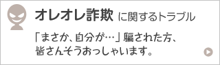 オレオレ詐欺に関するトラブル 「まさか、自分が…」 騙された方、皆さんそうおっしゃいます。
