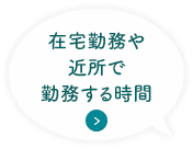 在宅勤務や近所で勤務する時間