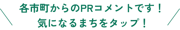 各市町からのPRコメントです！気になるまちをタップ！