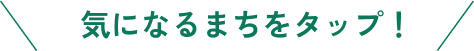 気になるまちをタップ！