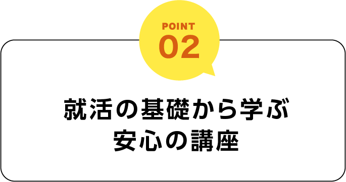 Point02 就活の基礎から学ぶ安心の講座