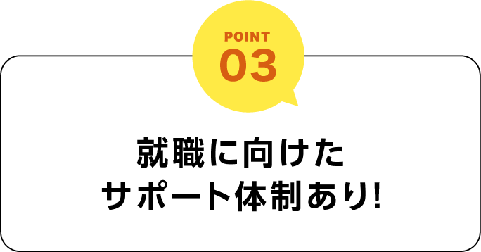 Point03 就職に向けたサポート体制あり！