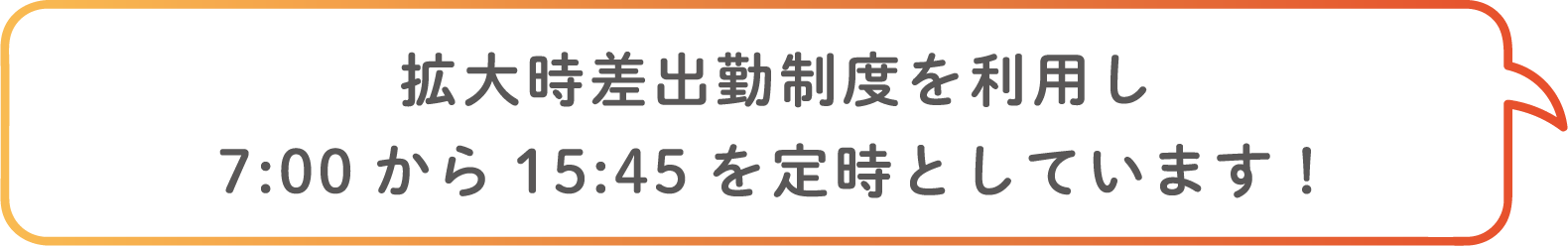 拡大時差出勤制度を利用し7:00から15:45を定時としています!