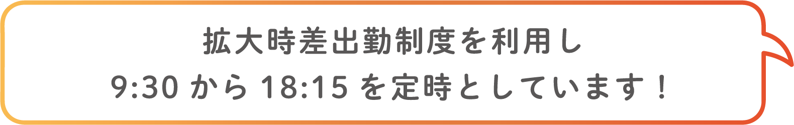 拡大時差出勤制度を利用し9:30から18:15を定時としています！