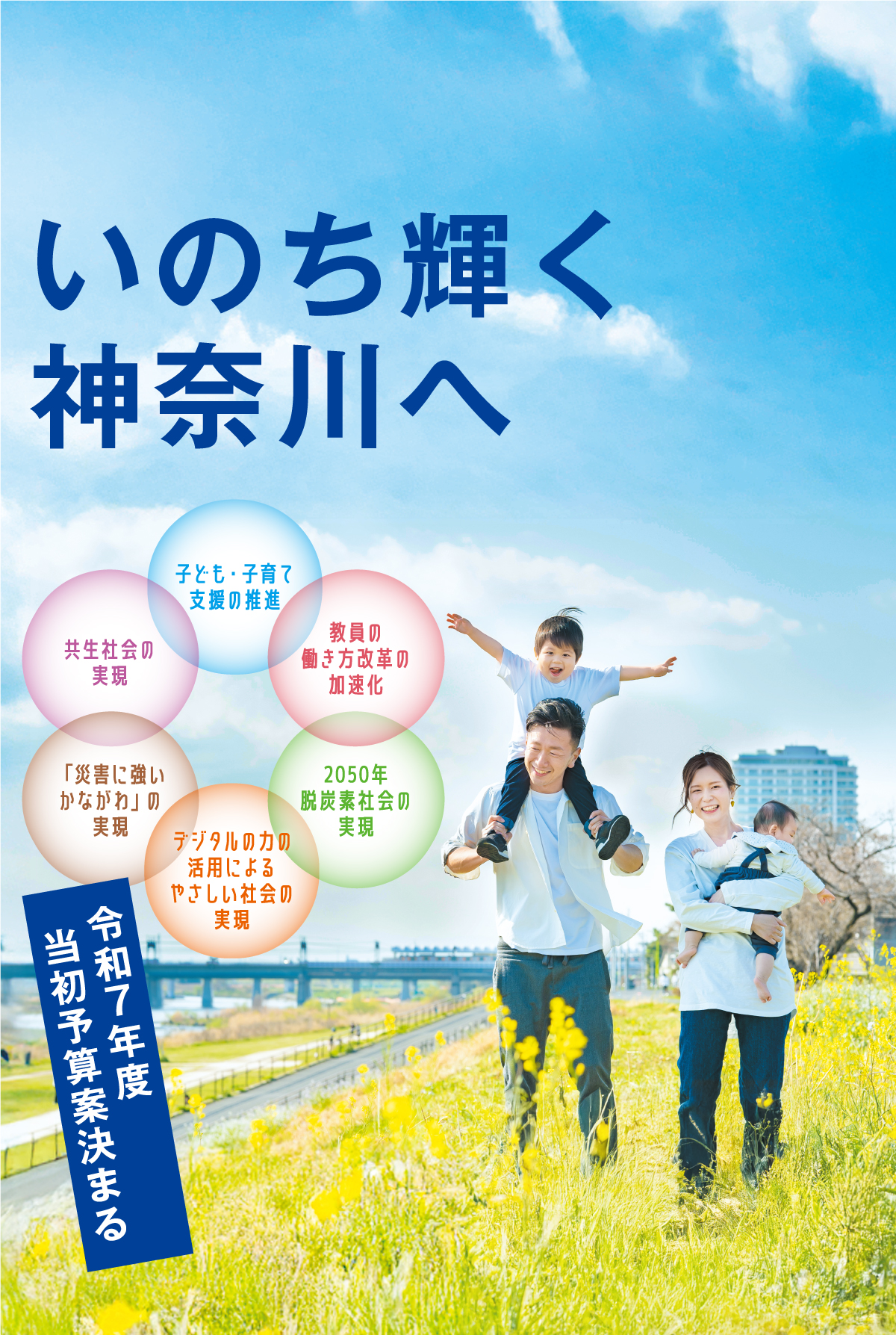 いのち輝く神奈川へ 令和7年度当初予算案決まる 子ども・子育て支援の推進 教員の働き方改革の加速化 2050年脱炭素社会の実現 デジタルの力の活用による優しい社会の実現 「災害に強いかながわ」の実現 共生社会の実現